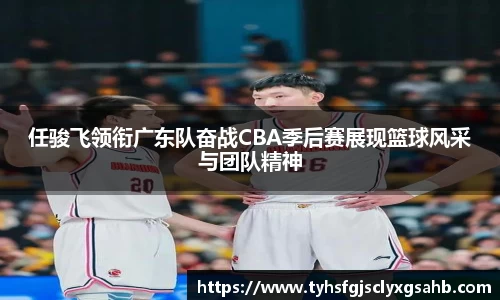 任骏飞领衔广东队奋战CBA季后赛展现篮球风采与团队精神
