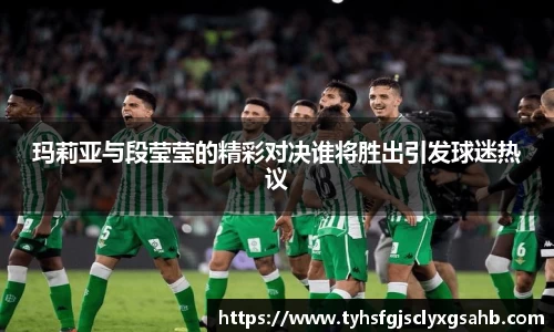 玛莉亚与段莹莹的精彩对决谁将胜出引发球迷热议