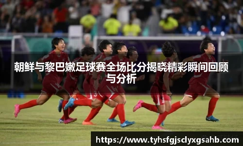 朝鲜与黎巴嫩足球赛全场比分揭晓精彩瞬间回顾与分析