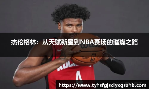 杰伦格林：从天赋新星到NBA赛场的璀璨之路