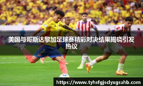 美国与哥斯达黎加足球赛精彩对决结果揭晓引发热议