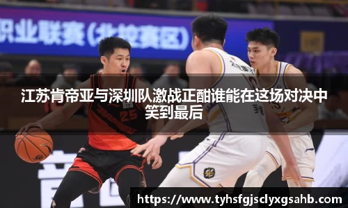 江苏肯帝亚与深圳队激战正酣谁能在这场对决中笑到最后