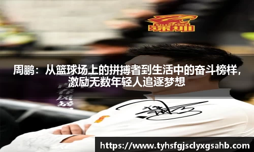 周鹏：从篮球场上的拼搏者到生活中的奋斗榜样，激励无数年轻人追逐梦想
