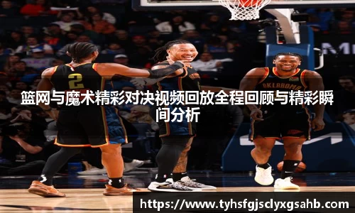 篮网与魔术精彩对决视频回放全程回顾与精彩瞬间分析