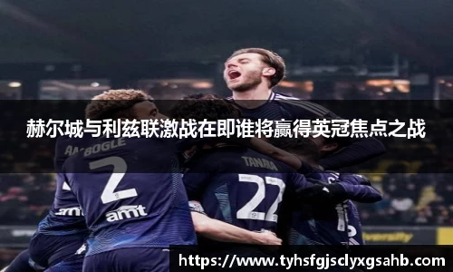 赫尔城与利兹联激战在即谁将赢得英冠焦点之战