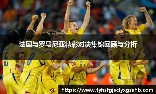 法国与罗马尼亚精彩对决集锦回顾与分析