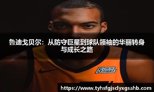 鲁迪戈贝尔：从防守巨星到球队领袖的华丽转身与成长之路