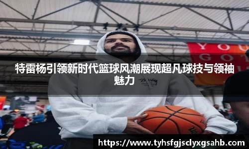 特雷杨引领新时代篮球风潮展现超凡球技与领袖魅力